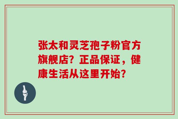 张太和灵芝孢子粉官方旗舰店？正品保证，健康生活从这里开始？