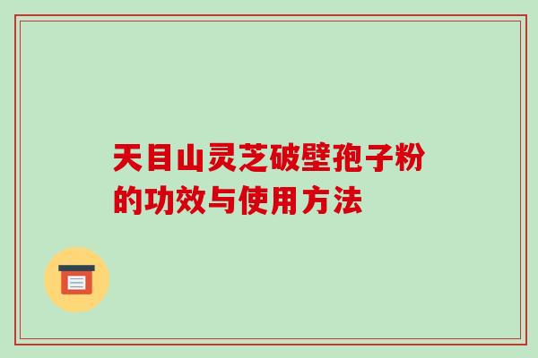 天目山灵芝破壁孢子粉的功效与使用方法