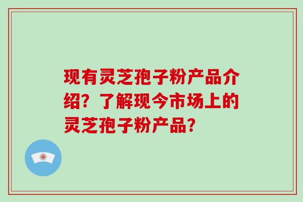 现有灵芝孢子粉产品介绍?了解现今市场上的灵芝孢子粉产品?