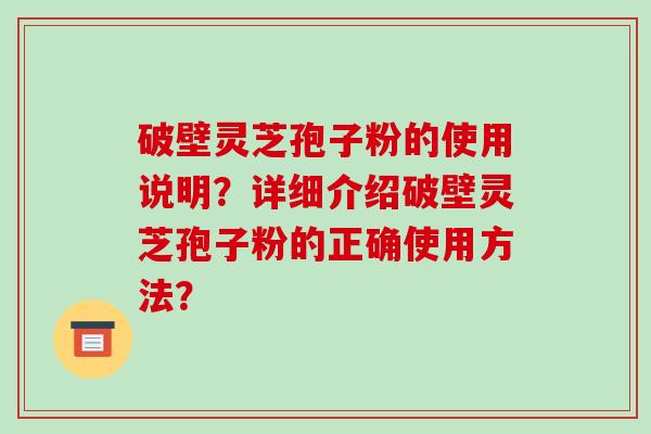 破壁灵芝孢子粉的使用说明?详细介绍破壁灵芝孢子粉的正确使用方法?