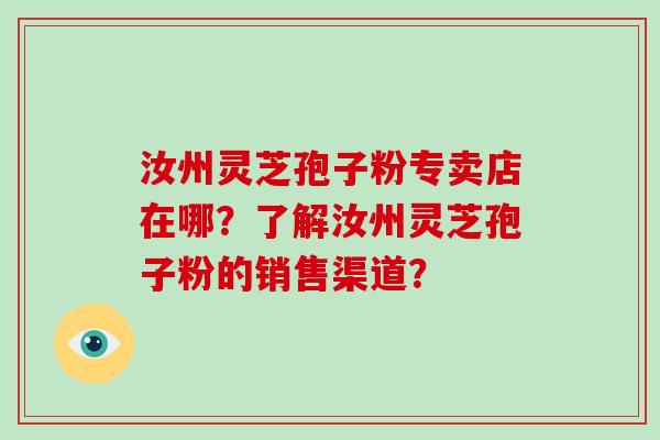 汝州灵芝孢子粉专卖店在哪?了解汝州灵芝孢子粉的销售渠道?