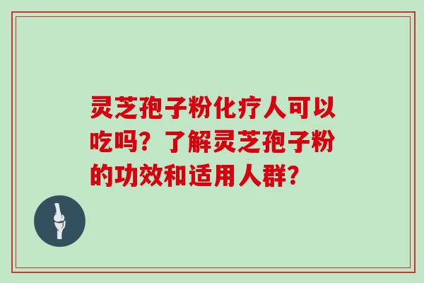 灵芝孢子粉化疗人可以吃吗?了解灵芝孢子粉的功效和适用人群?