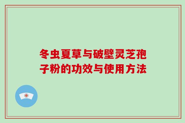 冬虫夏草与破壁灵芝孢子粉的功效与使用方法