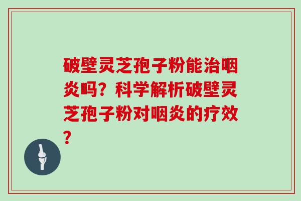 破壁灵芝孢子粉能治咽炎吗?科学解析破壁灵芝孢子粉对咽炎的疗效?