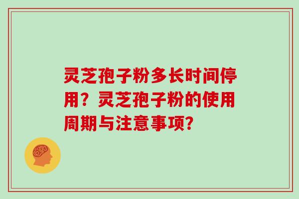 灵芝孢子粉多长时间停用?灵芝孢子粉的使用周期与注意事项?