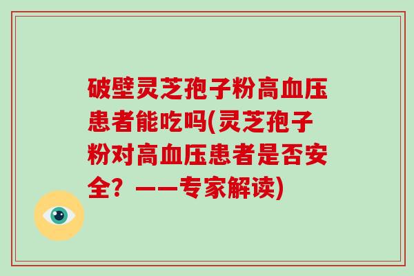 破壁灵芝孢子粉高血压患者能吃吗(灵芝孢子粉对高血压患者是否安全?——专家解读)