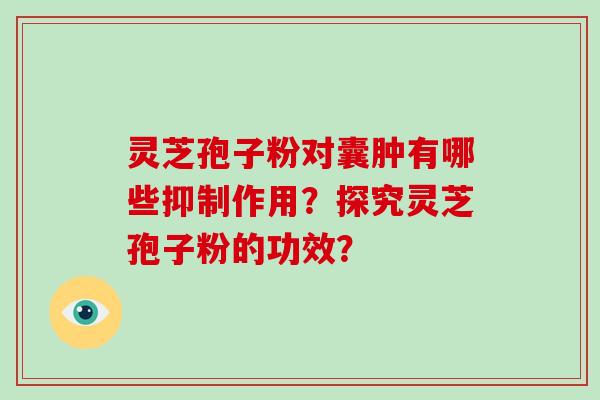 灵芝孢子粉对囊肿有哪些抑制作用？探究灵芝孢子粉的功效？