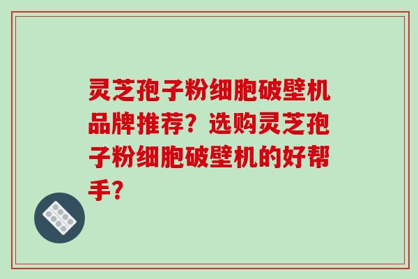 灵芝孢子粉细胞破壁机品牌推荐?选购灵芝孢子粉细胞破壁机的好帮手?