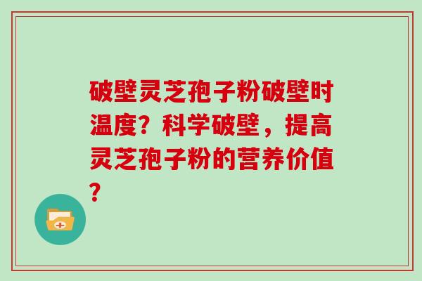 破壁灵芝孢子粉破壁时温度?科学破壁,提高灵芝孢子粉的营养价值?