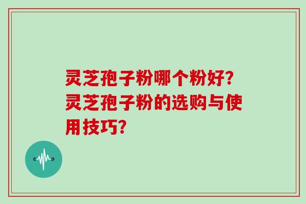 灵芝孢子粉哪个粉好？灵芝孢子粉的选购与使用技巧？