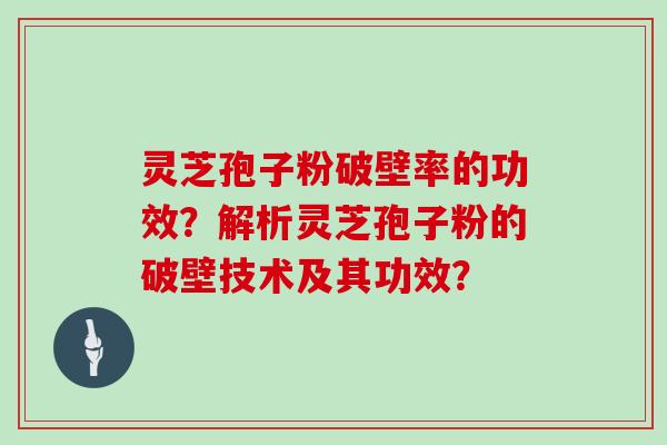 灵芝孢子粉破壁率的功效？解析灵芝孢子粉的破壁技术及其功效？