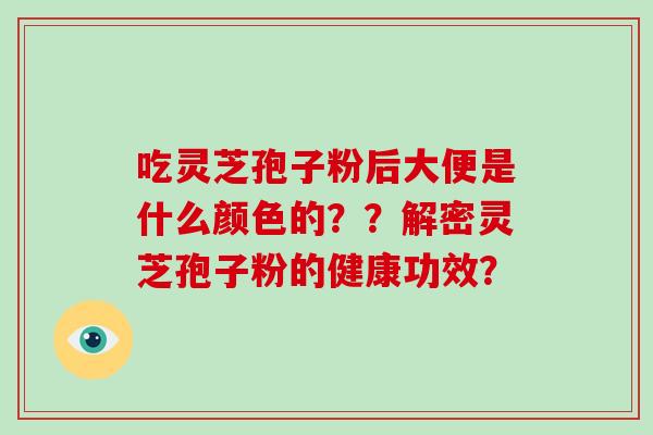 吃灵芝孢子粉后大便是什么颜色的？？解密灵芝孢子粉的健康功效？