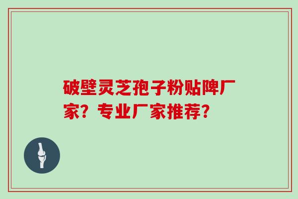 破壁灵芝孢子粉贴陴厂家?专业厂家推荐?
