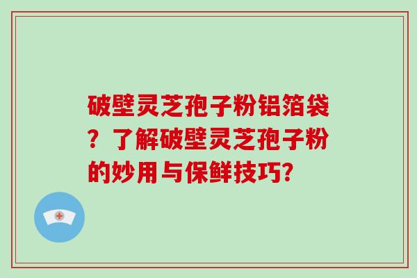 破壁灵芝孢子粉铝箔袋?了解破壁灵芝孢子粉的妙用与保鲜技巧?