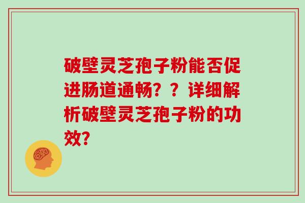 破壁灵芝孢子粉能否促进肠道通畅??详细解析破壁灵芝孢子粉的功效?