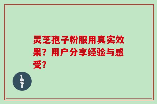 灵芝孢子粉服用真实效果?用户分享经验与感受?