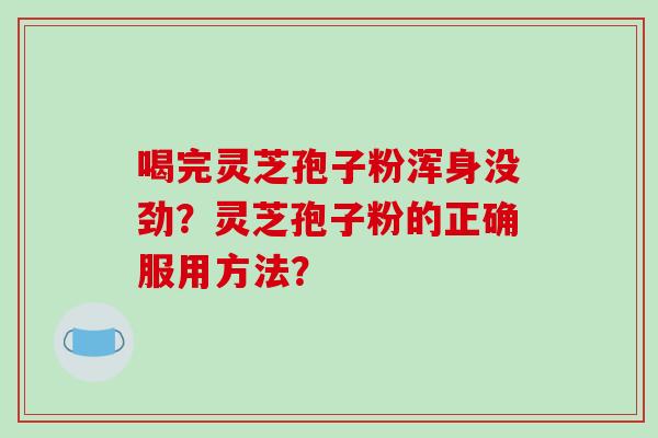 喝完灵芝孢子粉浑身没劲?灵芝孢子粉的正确服用方法?