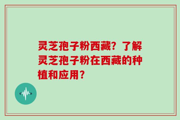 灵芝孢子粉西藏?了解灵芝孢子粉在西藏的种植和应用?