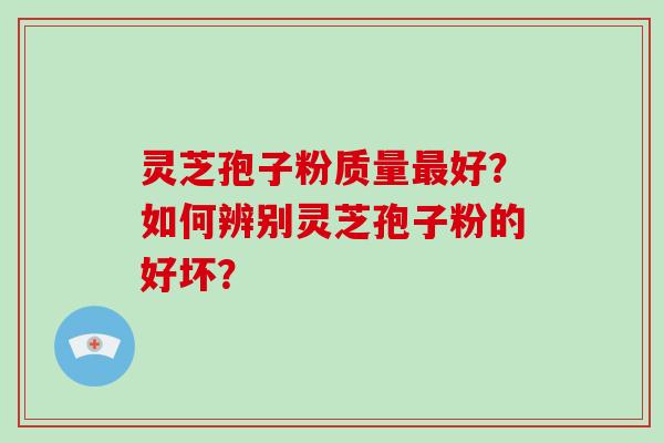 灵芝孢子粉质量最好？如何辨别灵芝孢子粉的好坏？