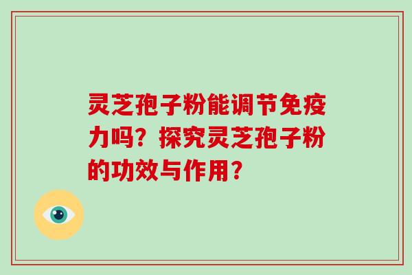 灵芝孢子粉能调节免疫力吗?探究灵芝孢子粉的功效与作用?