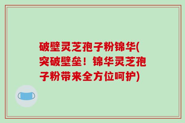 破壁灵芝孢子粉锦华(突破壁垒！锦华灵芝孢子粉带来全方位呵护)
