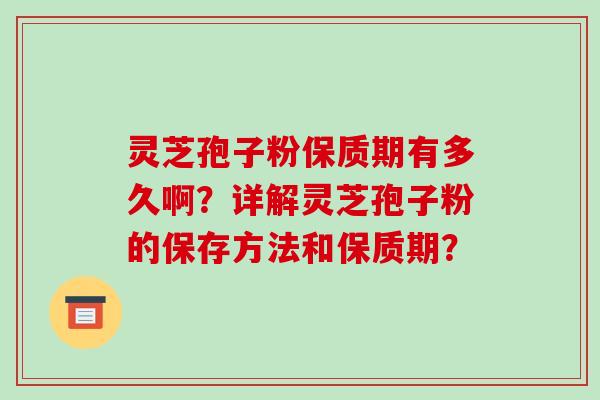 灵芝孢子粉保质期有多久啊?详解灵芝孢子粉的保存方法和保质期?