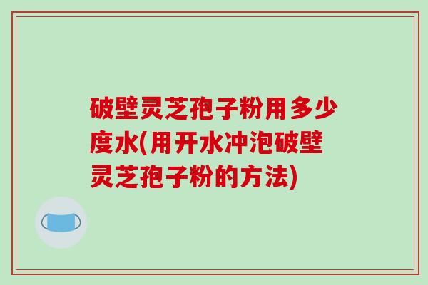 破壁灵芝孢子粉用多少度水(用开水冲泡破壁灵芝孢子粉的方法)