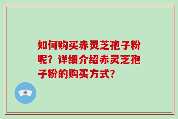 如何购买赤灵芝孢子粉呢?详细介绍赤灵芝孢子粉的购买方式?