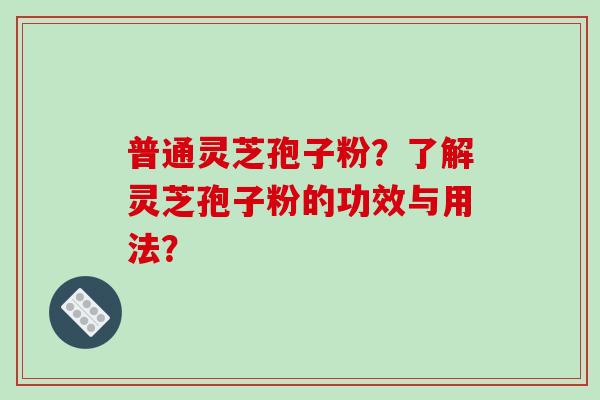 普通灵芝孢子粉?了解灵芝孢子粉的功效与用法?
