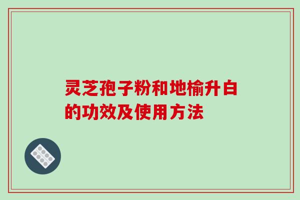 灵芝孢子粉和地榆升白的功效及使用方法