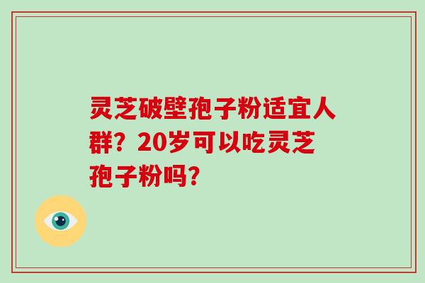 灵芝破壁孢子粉适宜人群?20岁可以吃灵芝孢子粉吗?