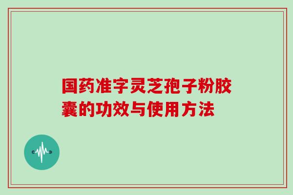 国药准字灵芝孢子粉胶囊的功效与使用方法