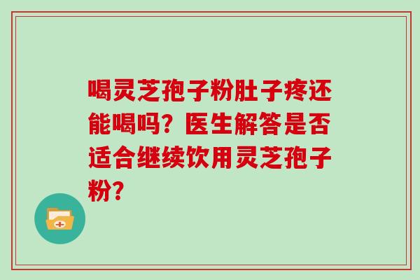 喝灵芝孢子粉肚子疼还能喝吗?医生解答是否适合继续饮用灵芝孢子粉?