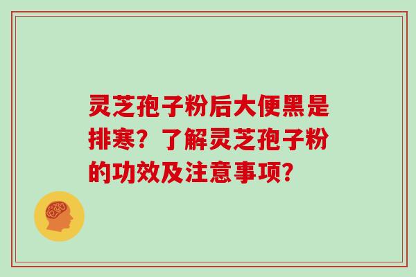 灵芝孢子粉后大便黑是排寒？了解灵芝孢子粉的功效及注意事项？