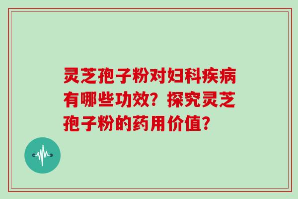 灵芝孢子粉对妇科疾病有哪些功效?探究灵芝孢子粉的药用价值?