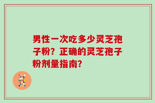 男性一次吃多少灵芝孢子粉?正确的灵芝孢子粉剂量指南?