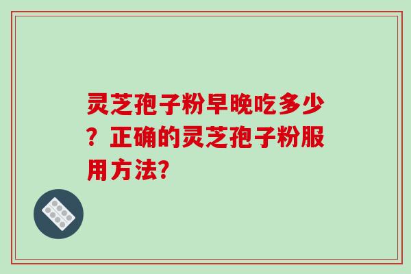 灵芝孢子粉早晚吃多少?正确的灵芝孢子粉服用方法?