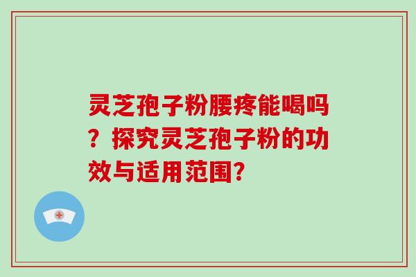 灵芝孢子粉腰疼能喝吗?探究灵芝孢子粉的功效与适用范围?