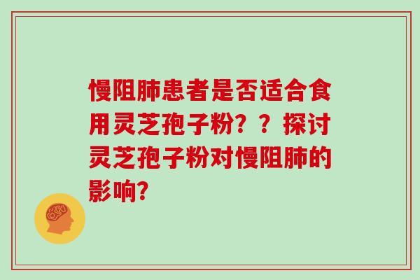 慢阻肺患者是否适合食用灵芝孢子粉??探讨灵芝孢子粉对慢阻肺的影响?