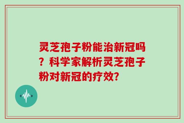 灵芝孢子粉能治新冠吗?科学家解析灵芝孢子粉对新冠的疗效?