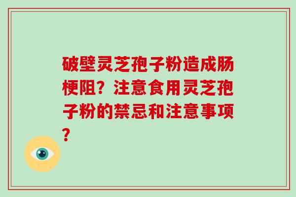 破壁灵芝孢子粉造成肠梗阻？注意食用灵芝孢子粉的禁忌和注意事项？