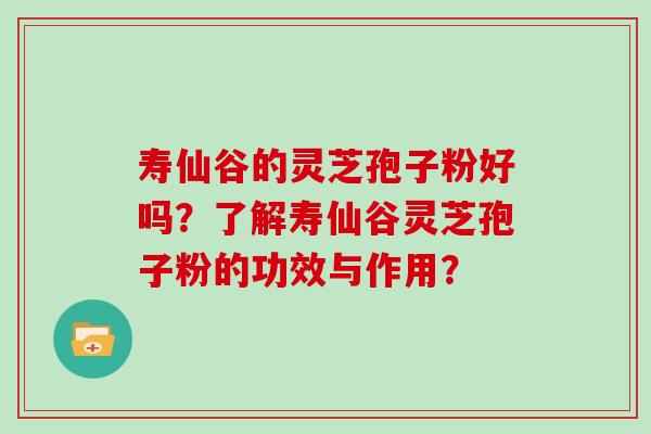 寿仙谷的灵芝孢子粉好吗？了解寿仙谷灵芝孢子粉的功效与作用？