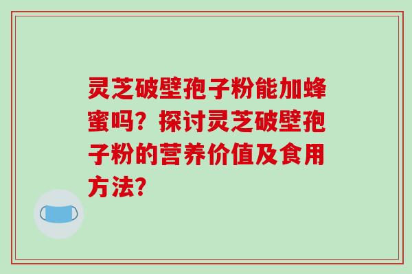 灵芝破壁孢子粉能加蜂蜜吗?探讨灵芝破壁孢子粉的营养价值及食用方法?