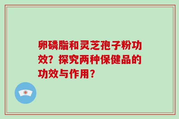 卵磷脂和灵芝孢子粉功效?探究两种保健品的功效与作用?