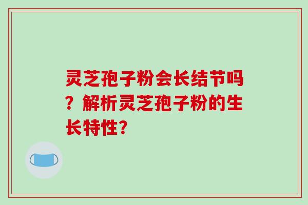 灵芝孢子粉会长结节吗?解析灵芝孢子粉的生长特性?