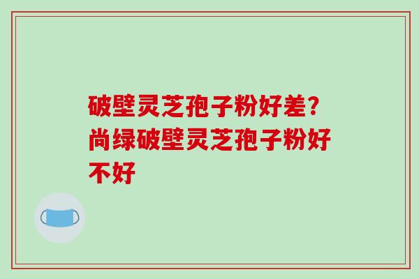 破壁灵芝孢子粉好差?尚绿破壁灵芝孢子粉好不好