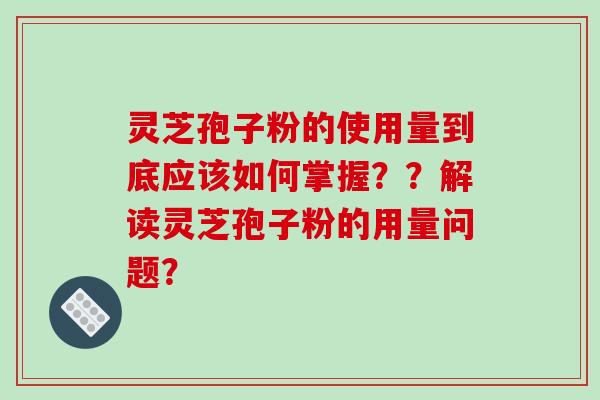 灵芝孢子粉的使用量到底应该如何掌握？？解读灵芝孢子粉的用量问题？