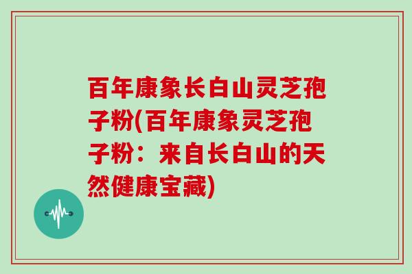 百年康象长白山灵芝孢子粉(百年康象灵芝孢子粉：来自长白山的天然健康宝藏)