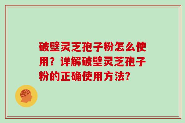 破壁灵芝孢子粉怎么使用?详解破壁灵芝孢子粉的正确使用方法?