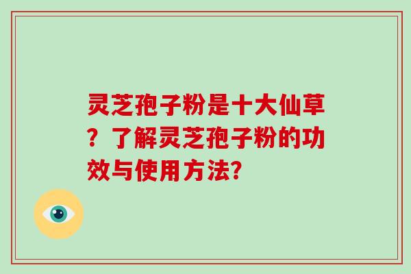 灵芝孢子粉是十大仙草？了解灵芝孢子粉的功效与使用方法？